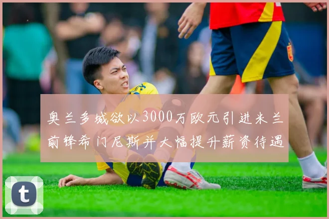 奥兰多城欲以3000万欧元引进米兰前锋希门尼斯并大幅提升薪资待遇