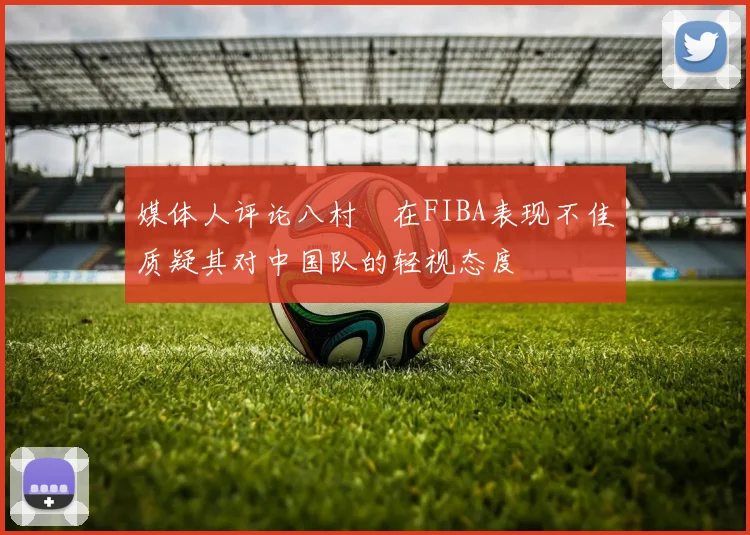 媒体人评论八村塁在FIBA表现不佳质疑其对中国队的轻视态度
