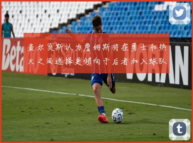 查尔莫斯认为詹姆斯将在勇士和热火之间选择更倾向于后者加入球队
