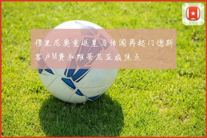 穆里尼奥重返皇马传闻再起门德斯客户M费和维蒂尼亚成焦点