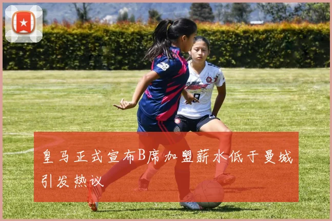皇马正式宣布B席加盟薪水低于曼城引发热议