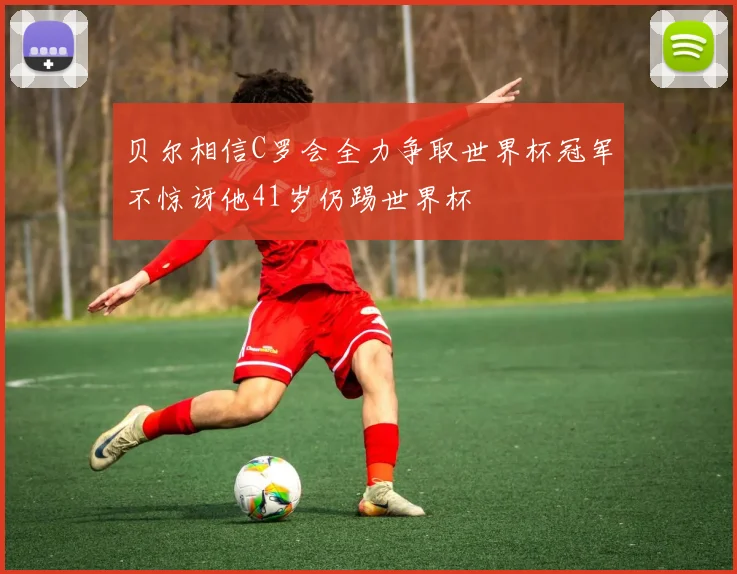 贝尔相信C罗会全力争取世界杯冠军不惊讶他41岁仍踢世界杯