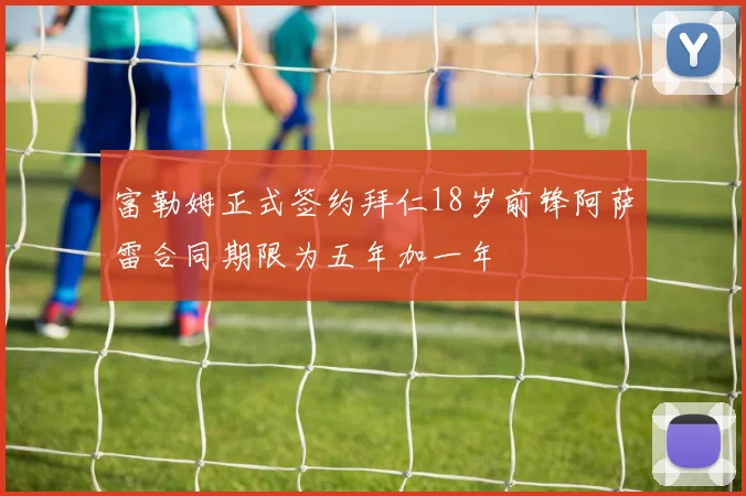 富勒姆正式签约拜仁18岁前锋阿萨雷合同期限为五年加一年